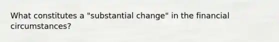 What constitutes a "substantial change" in the financial circumstances?