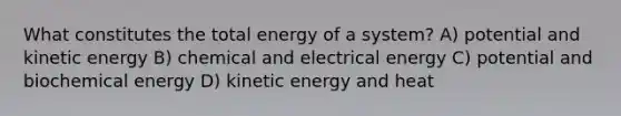 What constitutes the total energy of a system? A) potential and kinetic energy B) chemical and electrical energy C) potential and biochemical energy D) kinetic energy and heat