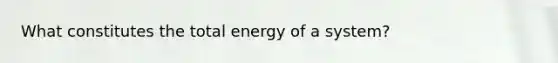 What constitutes the total energy of a system?