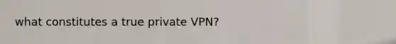 what constitutes a true private VPN?