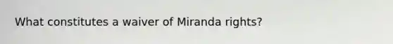 What constitutes a waiver of Miranda rights?