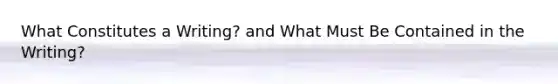 What Constitutes a Writing? and What Must Be Contained in the Writing?