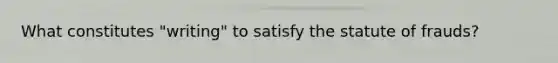 What constitutes "writing" to satisfy the statute of frauds?