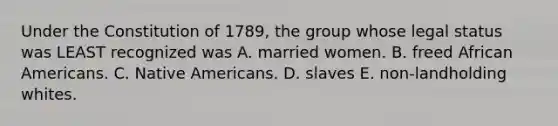 Under the Constitution of 1789, the group whose legal status was LEAST recognized was A. married women. B. freed African Americans. C. Native Americans. D. slaves E. non-landholding whites.