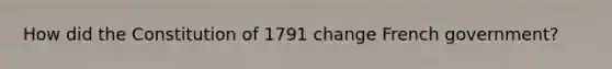 How did the Constitution of 1791 change French government?