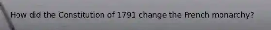 How did the Constitution of 1791 change the French monarchy?