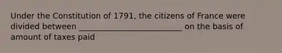 Under the Constitution of 1791, the citizens of France were divided between __________________________ on the basis of amount of taxes paid