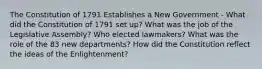 The Constitution of 1791 Establishes a New Government - What did the Constitution of 1791 set up? What was the job of the Legislative Assembly? Who elected lawmakers? What was the role of the 83 new departments? How did the Constitution reflect the ideas of the Enlightenment?