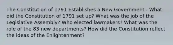 The Constitution of 1791 Establishes a New Government - What did the Constitution of 1791 set up? What was the job of the Legislative Assembly? Who elected lawmakers? What was the role of the 83 new departments? How did the Constitution reflect the ideas of the Enlightenment?