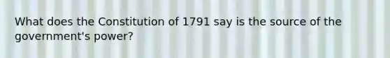 What does the Constitution of 1791 say is the source of the government's power?