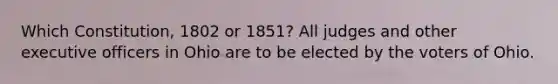 Which Constitution, 1802 or 1851? All judges and other executive officers in Ohio are to be elected by the voters of Ohio.