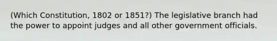 (Which Constitution, 1802 or 1851?) The legislative branch had the power to appoint judges and all other government officials.