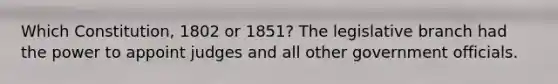 Which Constitution, 1802 or 1851? The legislative branch had the power to appoint judges and all other government officials.