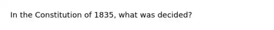In the Constitution of 1835, what was decided?