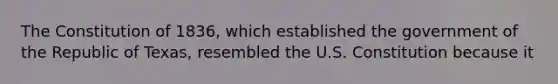 The Constitution of 1836, which established the government of the Republic of Texas, resembled the U.S. Constitution because it