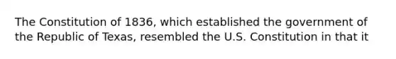 The Constitution of 1836, which established the government of the Republic of Texas, resembled the U.S. Constitution in that it