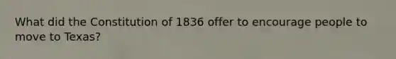 What did the Constitution of 1836 offer to encourage people to move to Texas?