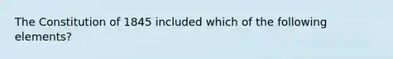 The Constitution of 1845 included which of the following elements?