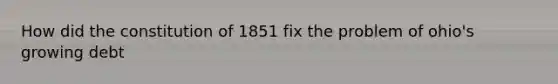 How did the constitution of 1851 fix the problem of ohio's growing debt