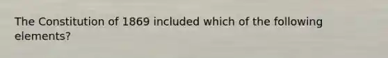 The Constitution of 1869 included which of the following elements?