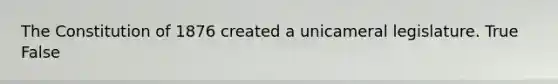 The Constitution of 1876 created a unicameral legislature. True False