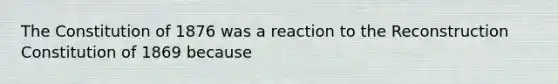 The Constitution of 1876 was a reaction to the Reconstruction Constitution of 1869 because