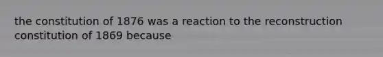 the constitution of 1876 was a reaction to the reconstruction constitution of 1869 because