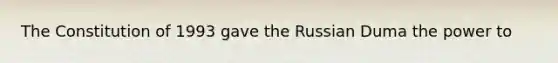 The Constitution of 1993 gave the Russian Duma the power to