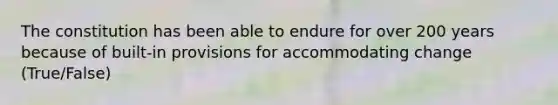 The constitution has been able to endure for over 200 years because of built-in provisions for accommodating change (True/False)