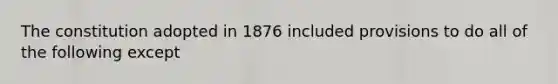 The constitution adopted in 1876 included provisions to do all of the following except