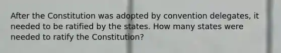 After the Constitution was adopted by convention delegates, it needed to be ratified by the states. How many states were needed to ratify the Constitution?