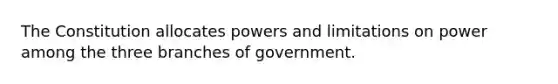 The Constitution allocates powers and limitations on power among the three branches of government.