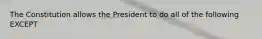 The Constitution allows the President to do all of the following EXCEPT