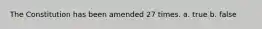 The Constitution has been amended 27 times. a. true b. false
