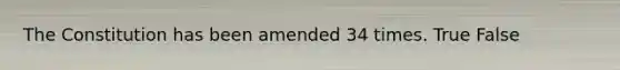The Constitution has been amended 34 times. True False