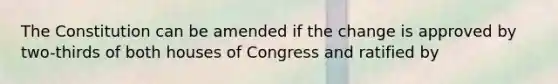 The Constitution can be amended if the change is approved by two-thirds of both houses of Congress and ratified by