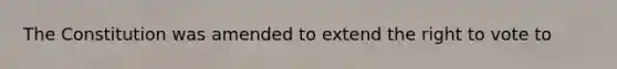 The Constitution was amended to extend the right to vote to