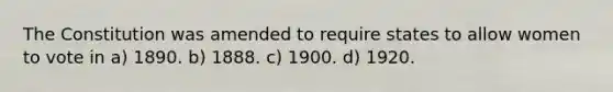 The Constitution was amended to require states to allow women to vote in a) 1890. b) 1888. c) 1900. d) 1920.