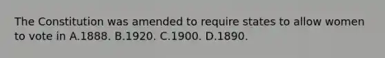 The Constitution was amended to require states to allow women to vote in A.1888. B.1920. C.1900. D.1890.