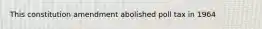This constitution amendment abolished poll tax in 1964