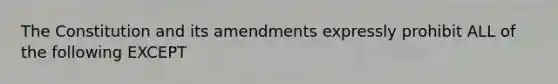 The Constitution and its amendments expressly prohibit ALL of the following EXCEPT