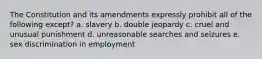 The Constitution and its amendments expressly prohibit all of the following except? a. slavery b. double jeopardy c. cruel and unusual punishment d. unreasonable searches and seizures e. sex discrimination in employment