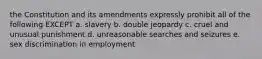 the Constitution and its amendments expressly prohibit all of the following EXCEPT a. slavery b. double jeopardy c. cruel and unusual punishment d. unreasonable searches and seizures e. sex discrimination in employment