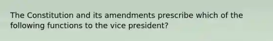 The Constitution and its amendments prescribe which of the following functions to the vice president?