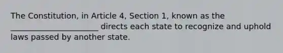 The Constitution, in Article 4, Section 1, known as the ______________________ directs each state to recognize and uphold laws passed by another state.