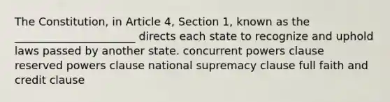 The Constitution, in Article 4, Section 1, known as the ______________________ directs each state to recognize and uphold laws passed by another state. concurrent powers clause reserved powers clause national supremacy clause full faith and credit clause