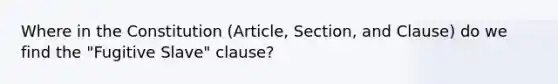 Where in the Constitution (Article, Section, and Clause) do we find the "Fugitive Slave" clause?