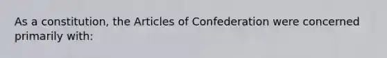 As a constitution, the Articles of Confederation were concerned primarily with: