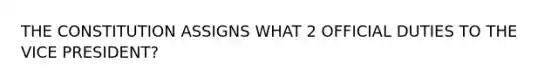 THE CONSTITUTION ASSIGNS WHAT 2 OFFICIAL DUTIES TO THE VICE PRESIDENT?