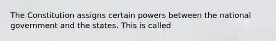 The Constitution assigns certain powers between the national government and the states. This is called